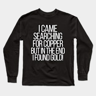 I came searching for copper, but in the end I found gold! Long Sleeve T-Shirt